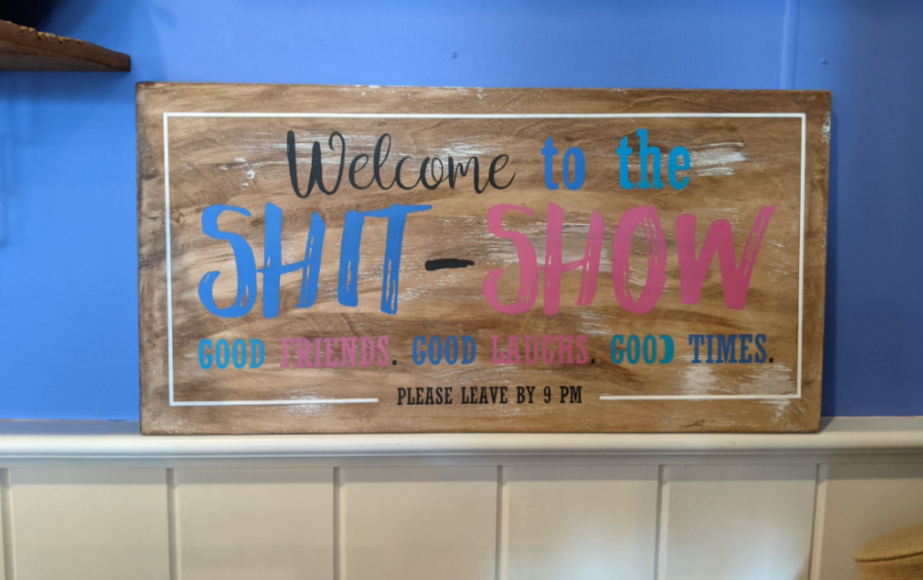 Welcome to the Shit Show; good friends, good laughs, good times- leave by 9