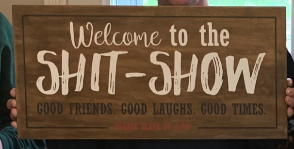 Welcome to the Shit Show; good friends, good laughs, good times- leave by 9