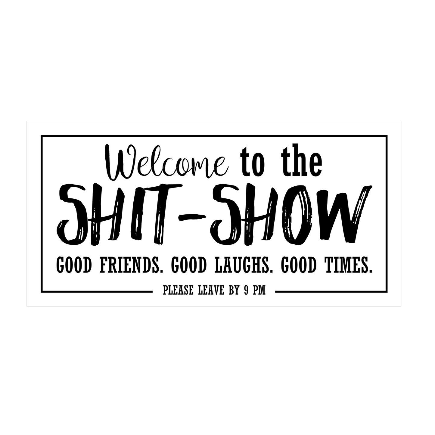 Welcome to the Shit Show; good friends, good laughs, good times- leave by 9